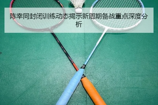 陈幸同封闭训练动态揭示新周期备战重点深度分析